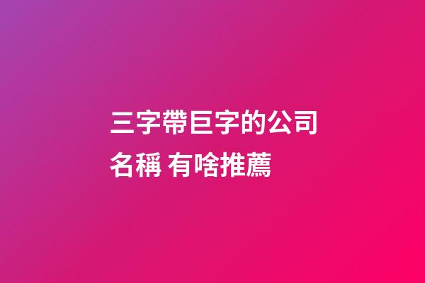 三字帶巨字的公司名稱 有啥推薦-第1張-公司起名-玄機派